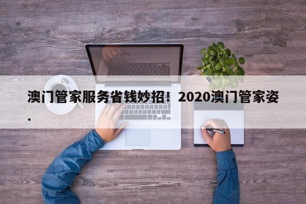 澳门管家服务省钱妙招！2020澳门管家姿.